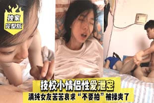 完整版技校小情侣性爱泄密，清纯女友苦苦哀求“不要拍”被操爽了以后怎么弄都行~完美露脸.-api